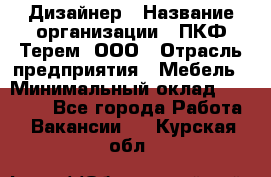 Дизайнер › Название организации ­ ПКФ Терем, ООО › Отрасль предприятия ­ Мебель › Минимальный оклад ­ 23 000 - Все города Работа » Вакансии   . Курская обл.